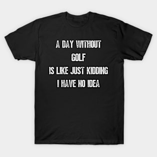 A Day Without Golf Is Like Just Kidding I have No Idea T-Shirt